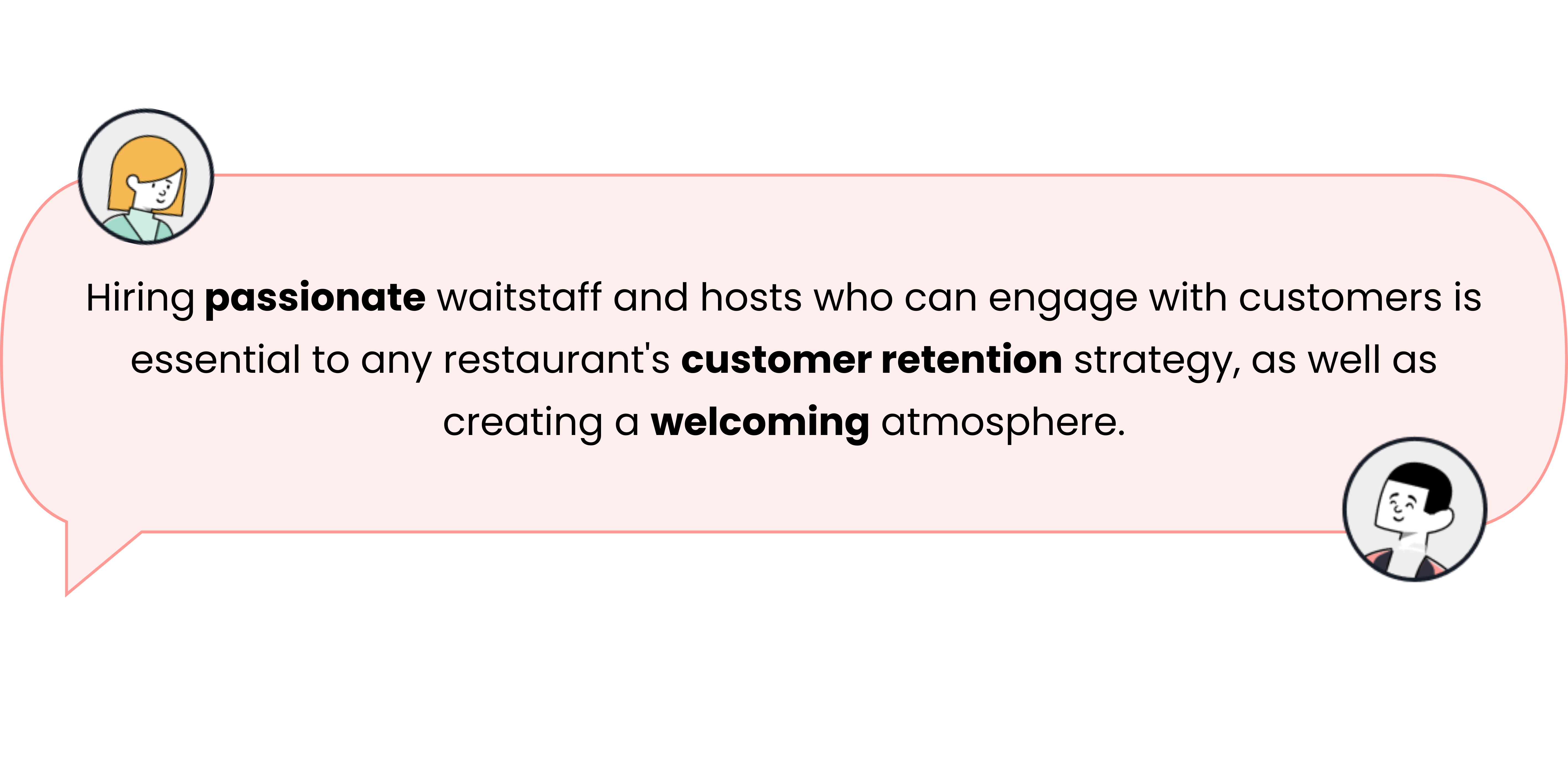 Hiring passionate waitstaff and hosts who can engage with customers is essential to any restaurant's customer retention strategy, as well as creating a welcoming atmosphere.