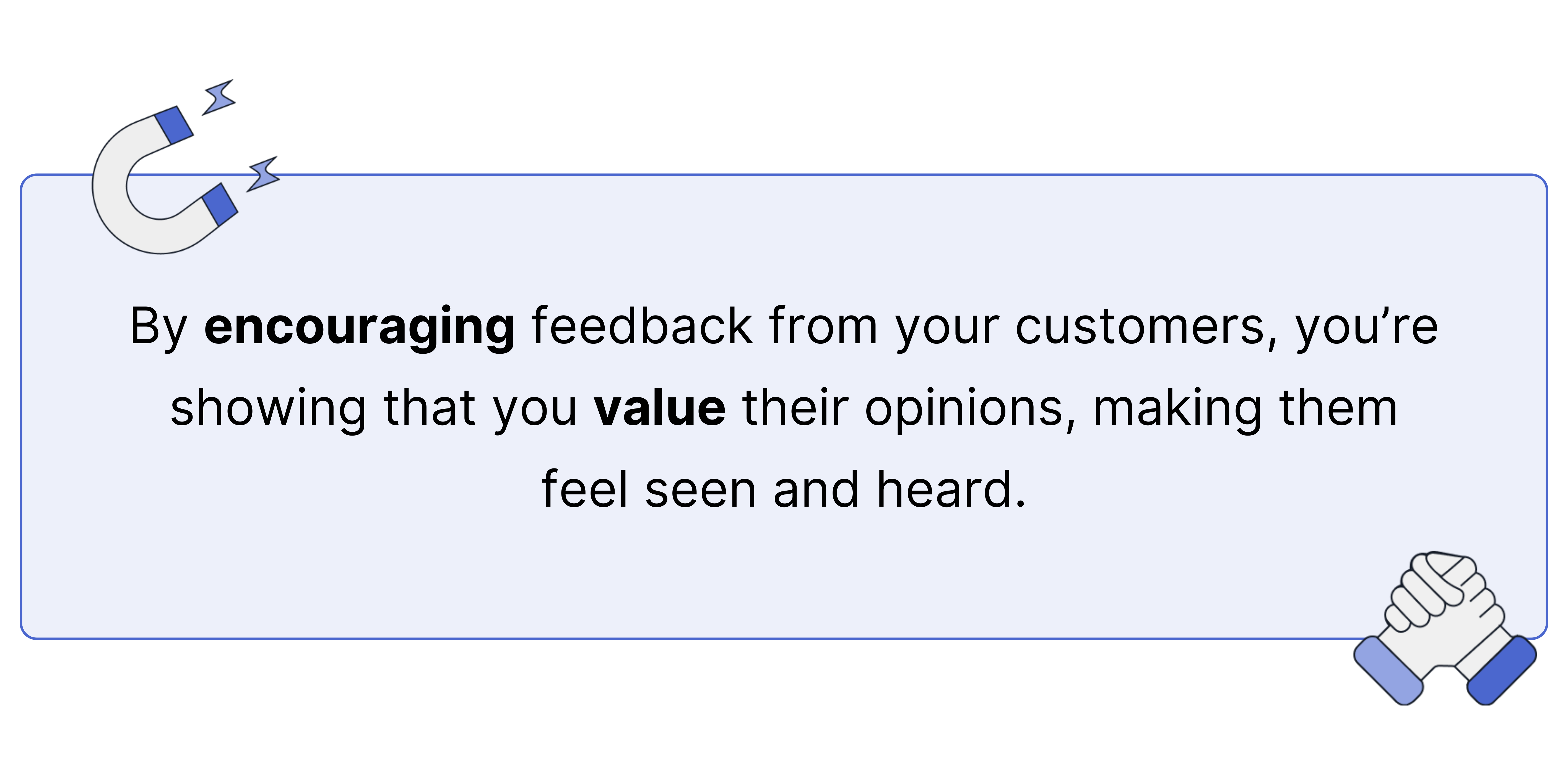 By encouraging feedback from your customers, you’re showing that you value their opinions, making them feel seen and heard.