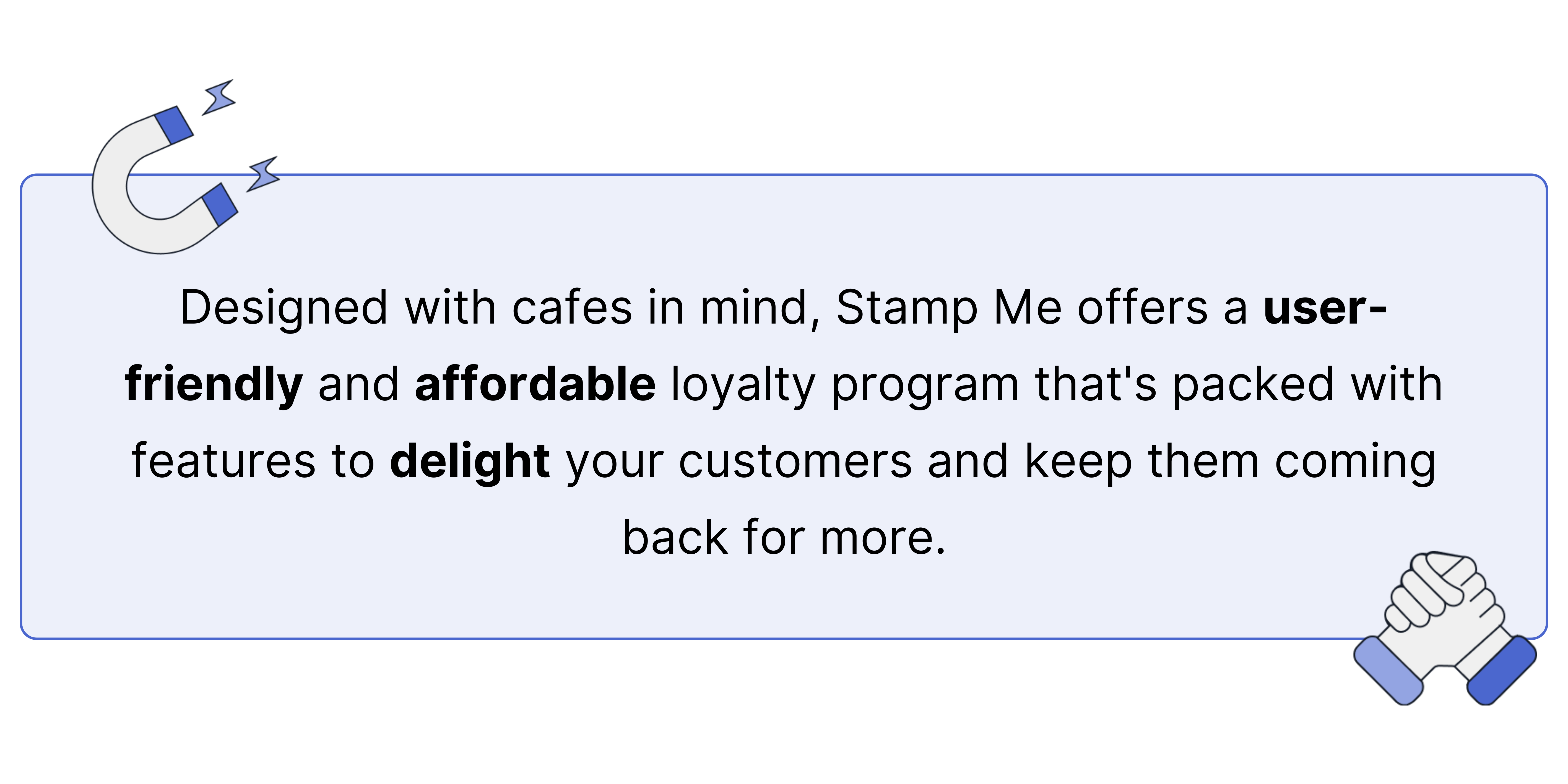 Designed with cafes in mind, Stamp Me offers a user-friendly and affordable loyalty program that's packed with features to delight your customers and keep them coming back for more.