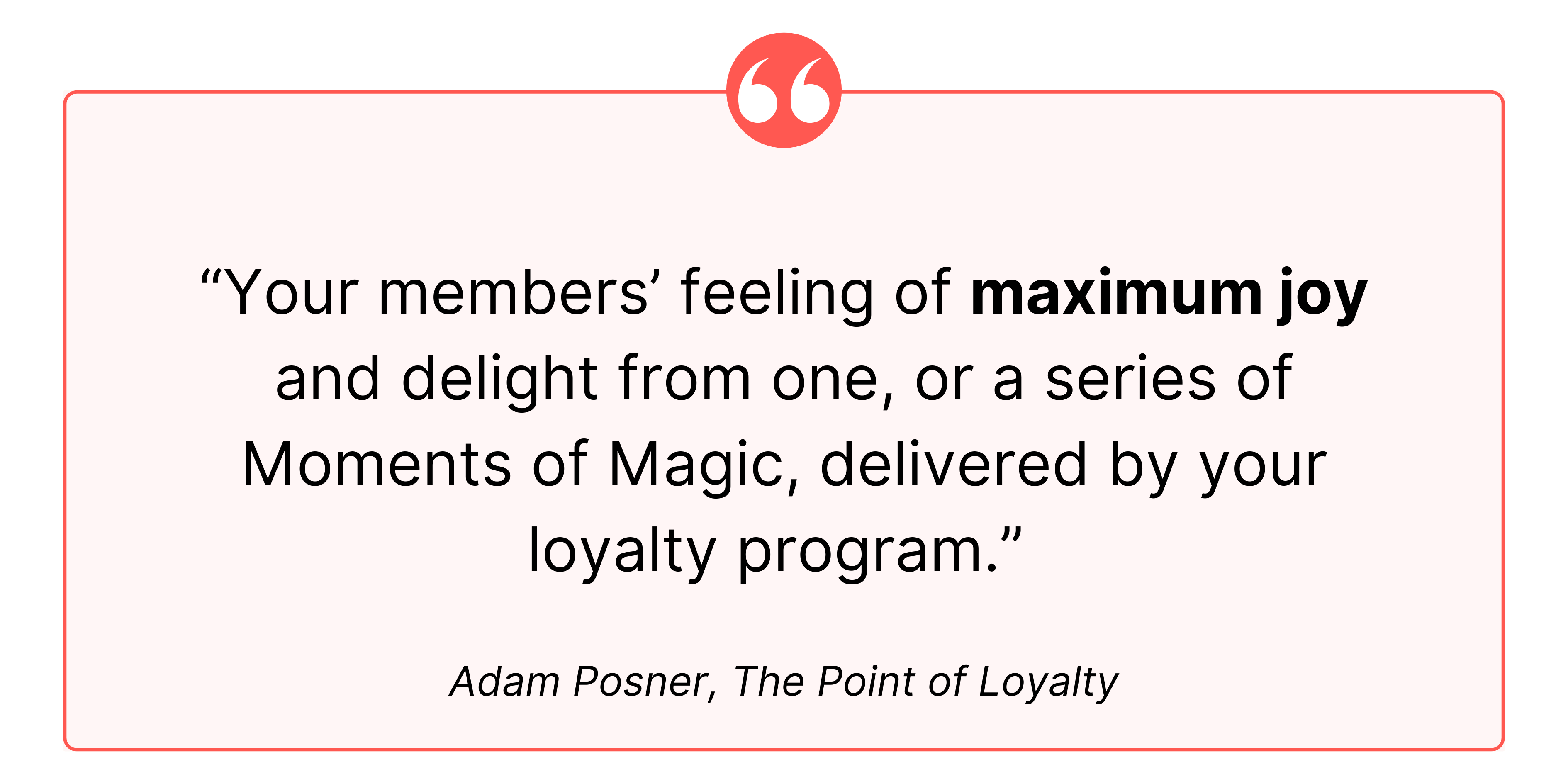“Your members’ feeling of maximum joy and delight from one, or a series of Moments of Magic, delivered by your loyalty program.” 