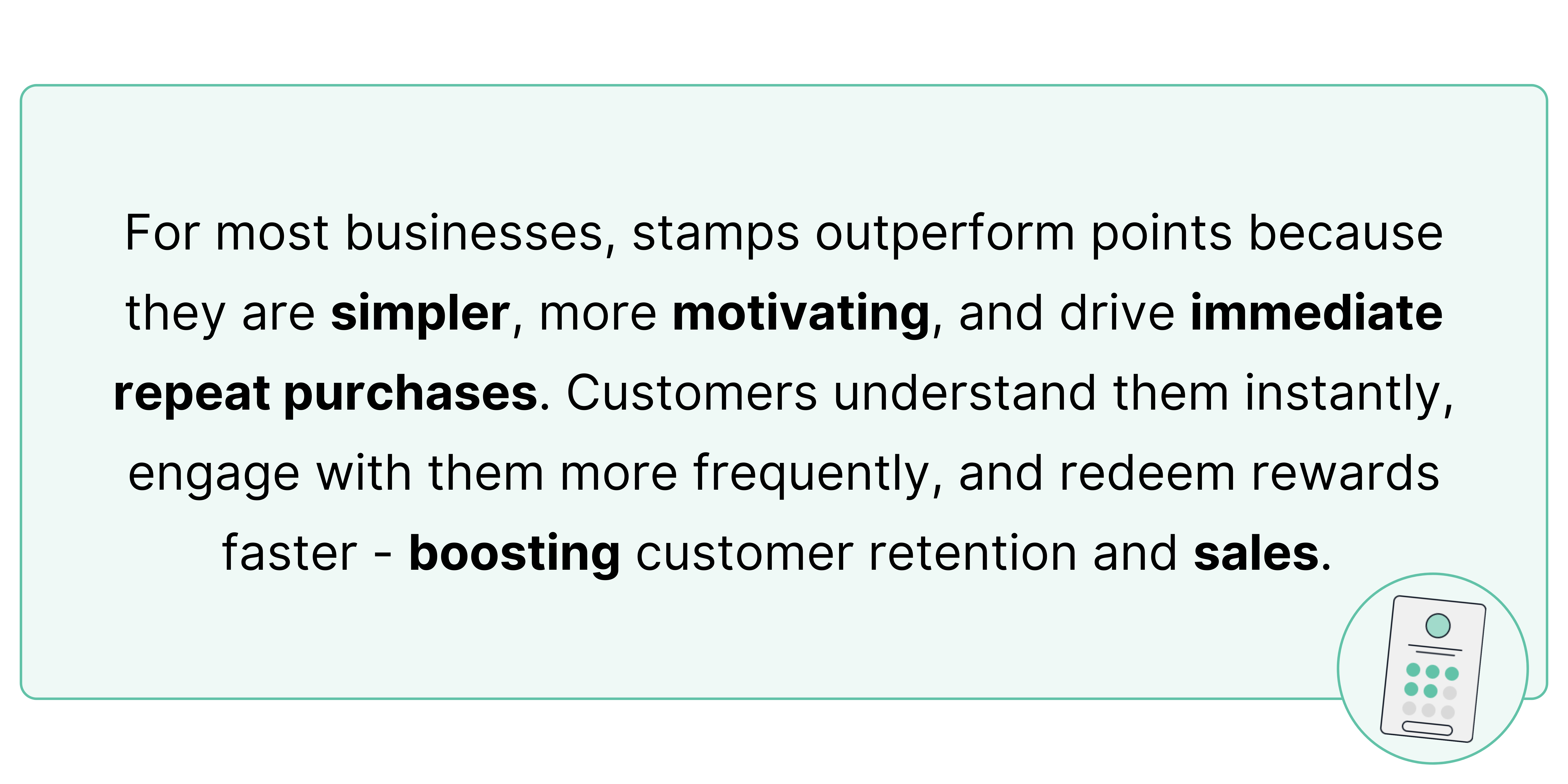 For most businesses, stamps outperform points because they are simpler, more motivating, and drive immediate repeat purchases. Customers understand them instantly, engage with them more frequently, and redeem rewards faster - boosting customer retention and sales. 